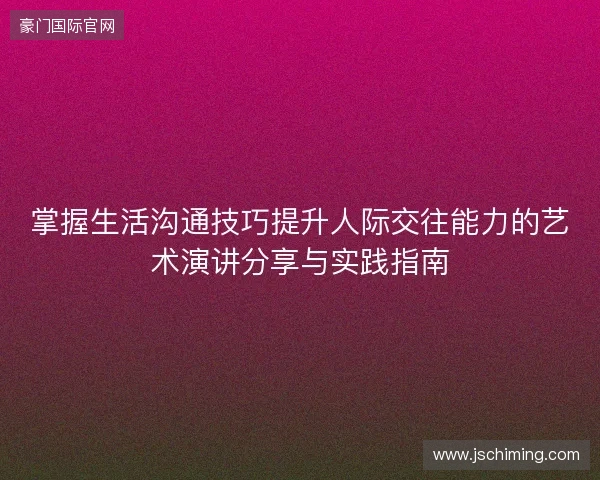 掌握生活沟通技巧提升人际交往能力的艺术演讲分享与实践指南